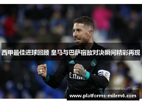 西甲最佳进球回顾 皇马与巴萨宿敌对决瞬间精彩再现