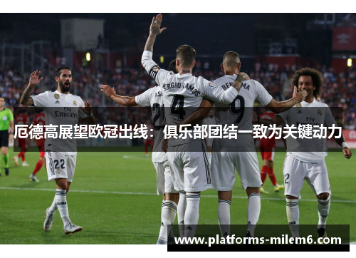 厄德高展望欧冠出线：俱乐部团结一致为关键动力
