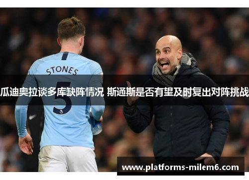瓜迪奥拉谈多库缺阵情况 斯通斯是否有望及时复出对阵挑战