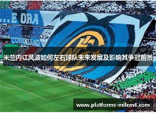 米兰内讧风波如何左右球队未来发展及影响其争冠前景