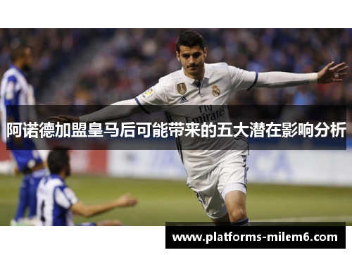 阿诺德加盟皇马后可能带来的五大潜在影响分析