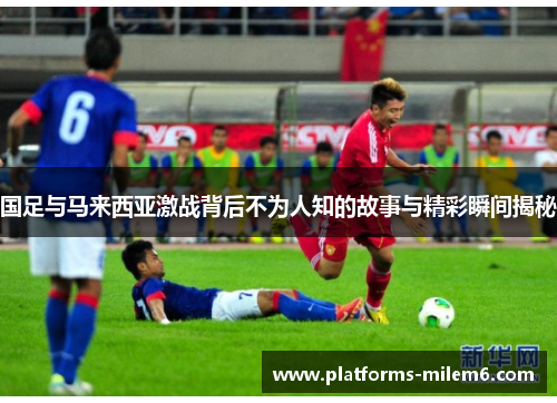 国足与马来西亚激战背后不为人知的故事与精彩瞬间揭秘