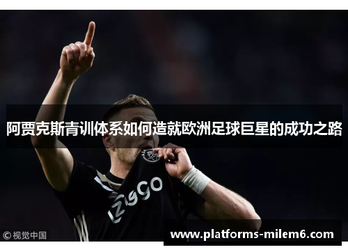 阿贾克斯青训体系如何造就欧洲足球巨星的成功之路