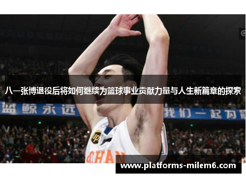 八一张博退役后将如何继续为篮球事业贡献力量与人生新篇章的探索