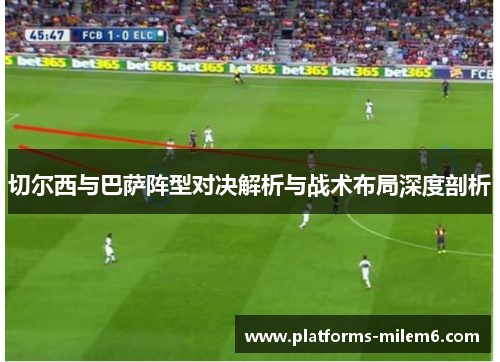 切尔西与巴萨阵型对决解析与战术布局深度剖析