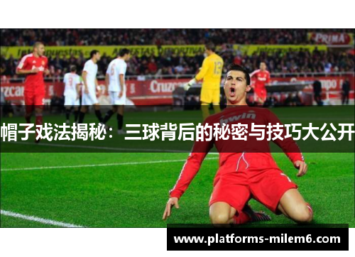 帽子戏法揭秘：三球背后的秘密与技巧大公开