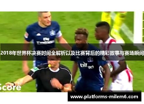 2018年世界杯决赛时间全解析以及比赛背后的精彩故事与赛场瞬间