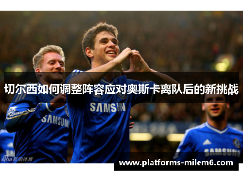 切尔西如何调整阵容应对奥斯卡离队后的新挑战