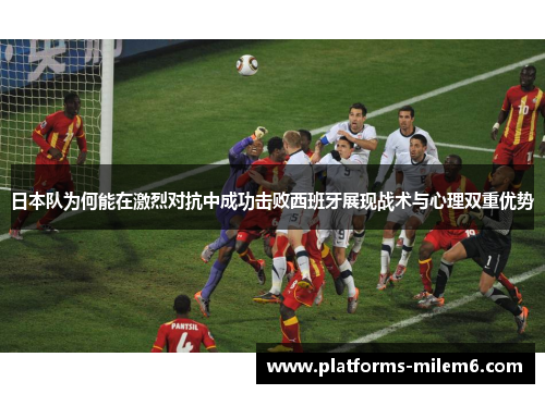 日本队为何能在激烈对抗中成功击败西班牙展现战术与心理双重优势