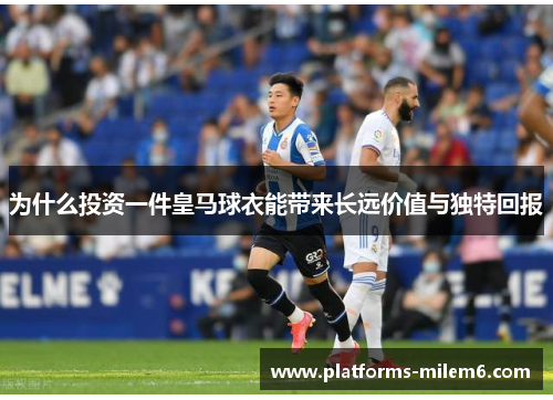 为什么投资一件皇马球衣能带来长远价值与独特回报
