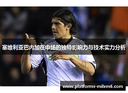 塞维利亚巴内加在中场的独特影响力与技术实力分析