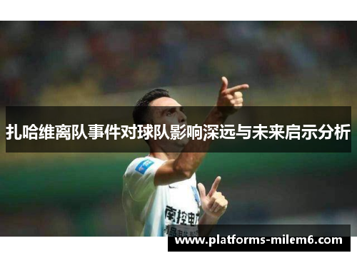 扎哈维离队事件对球队影响深远与未来启示分析