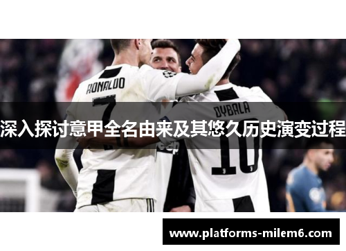 深入探讨意甲全名由来及其悠久历史演变过程