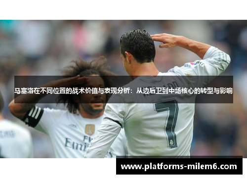马塞洛在不同位置的战术价值与表现分析：从边后卫到中场核心的转型与影响