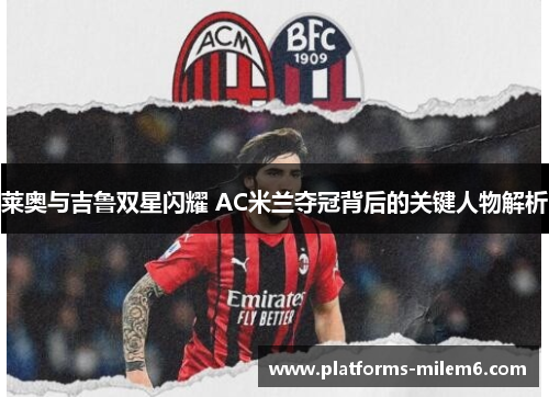 莱奥与吉鲁双星闪耀 AC米兰夺冠背后的关键人物解析
