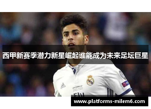 西甲新赛季潜力新星崛起谁能成为未来足坛巨星