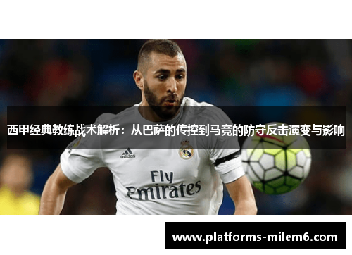 西甲经典教练战术解析：从巴萨的传控到马竞的防守反击演变与影响