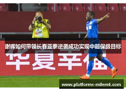 谢晖如何带领长春亚泰逆袭成功实现中超保级目标