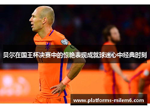 贝尔在国王杯决赛中的惊艳表现成就球迷心中经典时刻