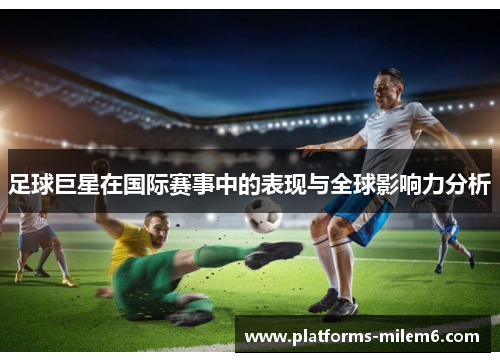 足球巨星在国际赛事中的表现与全球影响力分析