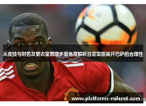 从竞技与财务及更衣室管理多重角度解析苏亚雷斯离开巴萨的合理性