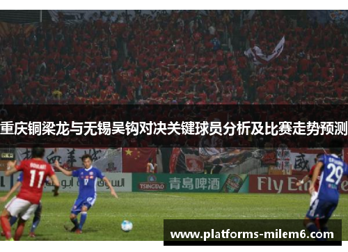 重庆铜梁龙与无锡吴钩对决关键球员分析及比赛走势预测