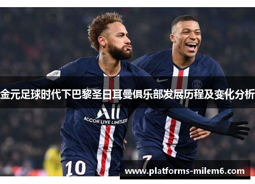 金元足球时代下巴黎圣日耳曼俱乐部发展历程及变化分析