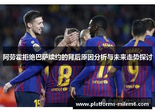 阿劳霍拒绝巴萨续约的背后原因分析与未来走势探讨