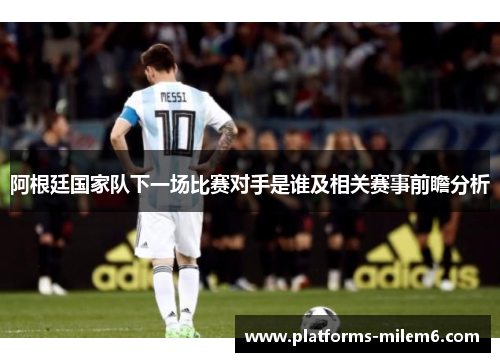 阿根廷国家队下一场比赛对手是谁及相关赛事前瞻分析