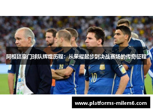 阿根廷豪门球队辉煌历程：从荣耀起步到决战赛场的传奇征程