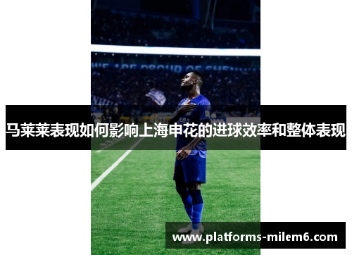 马莱莱表现如何影响上海申花的进球效率和整体表现
