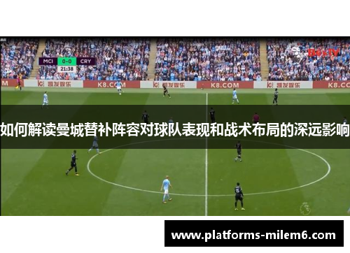 如何解读曼城替补阵容对球队表现和战术布局的深远影响